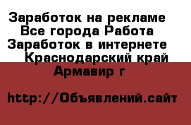 Заработок на рекламе - Все города Работа » Заработок в интернете   . Краснодарский край,Армавир г.